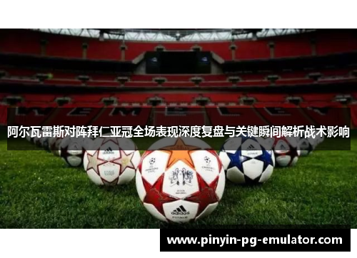 阿尔瓦雷斯对阵拜仁亚冠全场表现深度复盘与关键瞬间解析战术影响