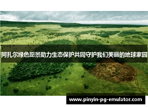 阿扎尔绿色愿景助力生态保护共同守护我们美丽的地球家园