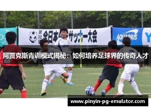 阿贾克斯青训模式揭秘：如何培养足球界的传奇人才