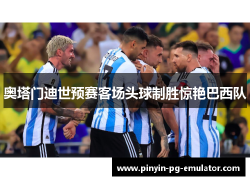 奥塔门迪世预赛客场头球制胜惊艳巴西队 奥塔门迪世预赛客场头球制胜惊艳巴西队