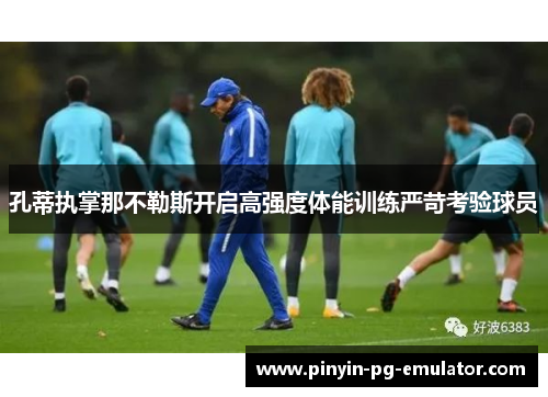 孔蒂执掌那不勒斯开启高强度体能训练严苛考验球员 孔蒂执掌那不勒斯开启高强度体能训练严苛考验球员