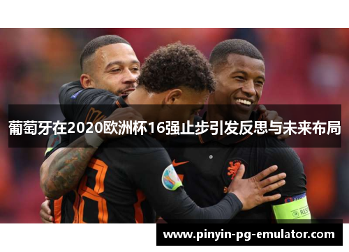 葡萄牙在2020欧洲杯16强止步引发反思与未来布局 葡萄牙在2020欧洲杯16强止步引发反思与未来布局