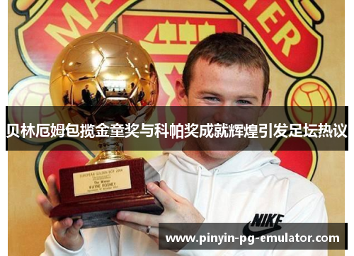 贝林厄姆包揽金童奖与科帕奖成就辉煌引发足坛热议 贝林厄姆包揽金童奖与科帕奖成就辉煌引发足坛热议
