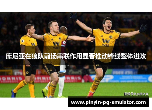 库尼亚在狼队前场串联作用显著推动锋线整体进攻