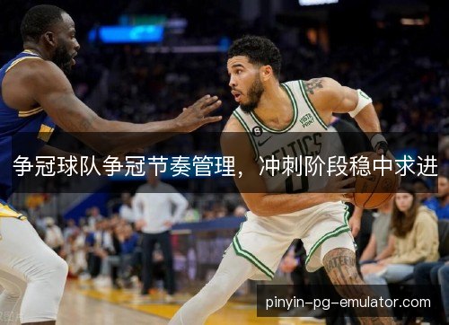 争冠球队争冠节奏管理,冲刺阶段稳中求进 争冠球队争冠节奏管理,冲刺阶段稳中求进