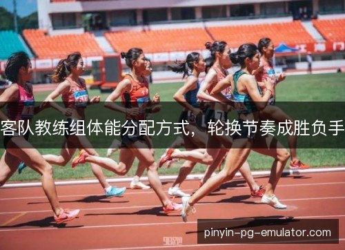 客队教练组体能分配方式,轮换节奏成胜负手 客队教练组体能分配方式,轮换节奏成胜负手