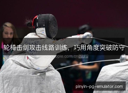 轮椅击剑攻击线路训练,巧用角度突破防守 轮椅击剑攻击线路训练,巧用角度突破防守