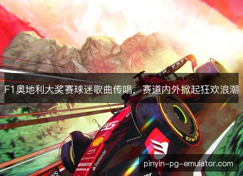 F1奥地利大奖赛球迷歌曲传唱,赛道内外掀起狂欢浪潮 F1奥地利大奖赛球迷歌曲传唱,赛道内外掀起狂欢浪潮